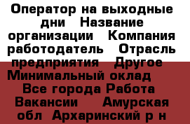 Оператор на выходные дни › Название организации ­ Компания-работодатель › Отрасль предприятия ­ Другое › Минимальный оклад ­ 1 - Все города Работа » Вакансии   . Амурская обл.,Архаринский р-н